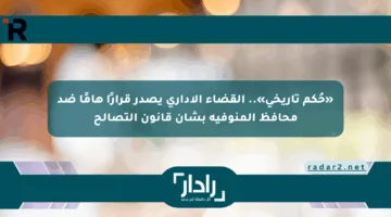 «حُكم تاريخي».. القضاء الإداري يصدر قرارًا هامًا ضد محافظ المنوفية بشأن قانون التصالح